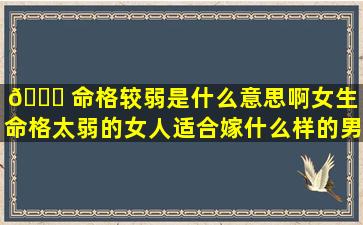 🐎 命格较弱是什么意思啊女生「命格太弱的女人适合嫁什么样的男人」